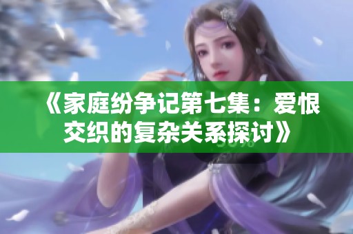《家庭纷争记第七集：爱恨交织的复杂关系探讨》