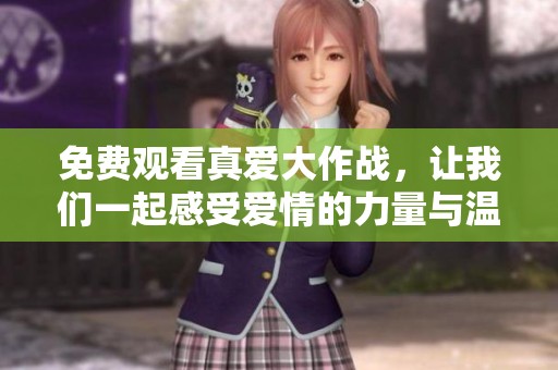 免费观看真爱大作战，让我们一起感受爱情的力量与温暖