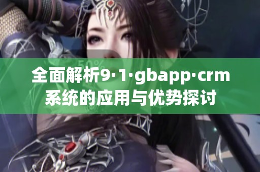 全面解析9·1·gbapp·crm系统的应用与优势探讨