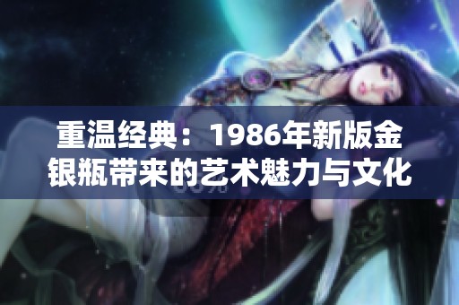 重温经典：1986年新版金银瓶带来的艺术魅力与文化反思