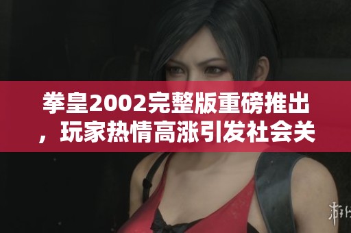 拳皇2002完整版重磅推出，玩家热情高涨引发社会关注
