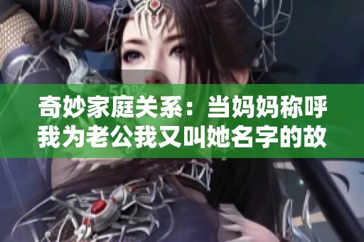 奇妙家庭关系：当妈妈称呼我为老公我又叫她名字的故事