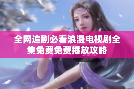 全网追剧必看浪漫电视剧全集免费免费播放攻略
