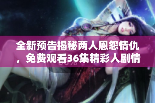 全新预告揭秘两人恩怨情仇，免费观看36集精彩人剧情节