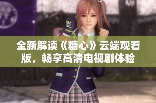 全新解读《糖心》云端观看版，畅享高清电视剧体验