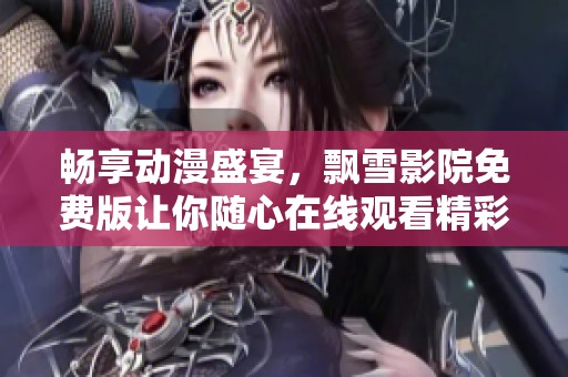 畅享动漫盛宴，飘雪影院免费版让你随心在线观看精彩视频