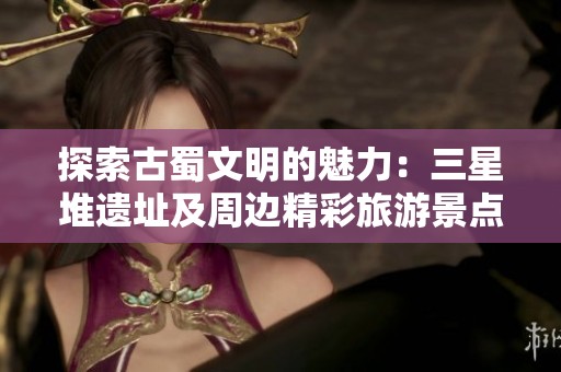 探索古蜀文明的魅力：三星堆遗址及周边精彩旅游景点全攻略