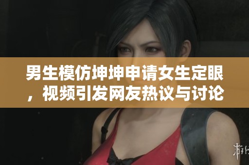 男生模仿坤坤申请女生定眼，视频引发网友热议与讨论