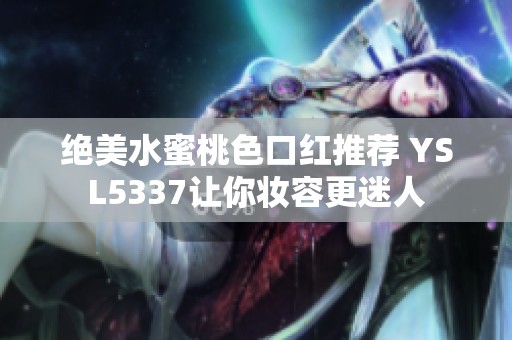 绝美水蜜桃色口红推荐 YSL5337让你妆容更迷人