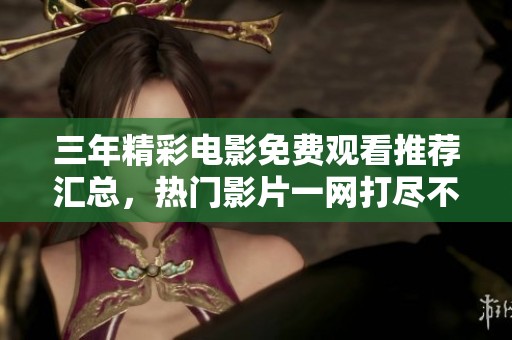 三年精彩电影免费观看推荐汇总，热门影片一网打尽不容错过