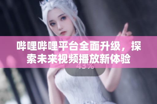 哔哩哔哩平台全面升级，探索未来视频播放新体验