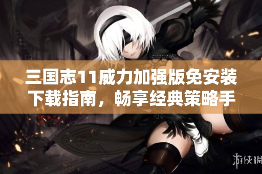 三国志11威力加强版免安装下载指南，畅享经典策略手游乐趣