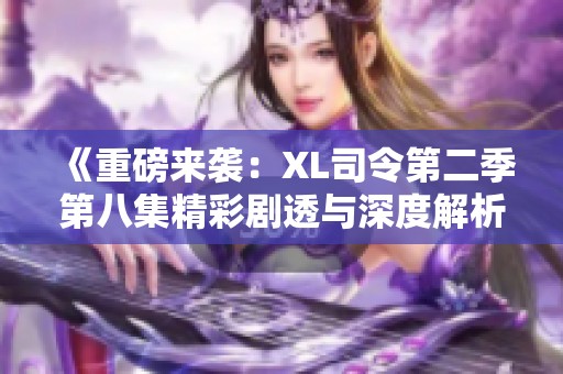 《重磅来袭：XL司令第二季第八集精彩剧透与深度解析》