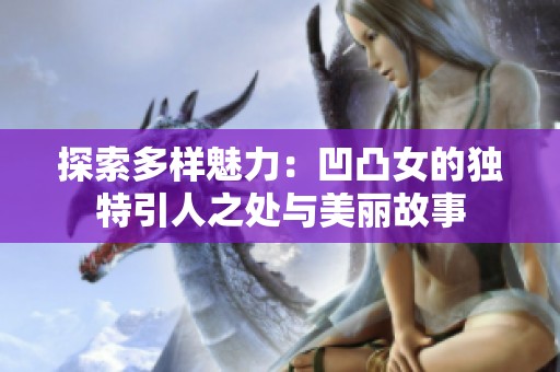 探索多样魅力：凹凸女的独特引人之处与美丽故事