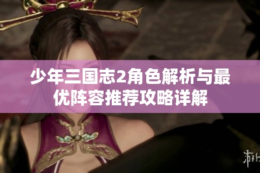 少年三国志2角色解析与最优阵容推荐攻略详解