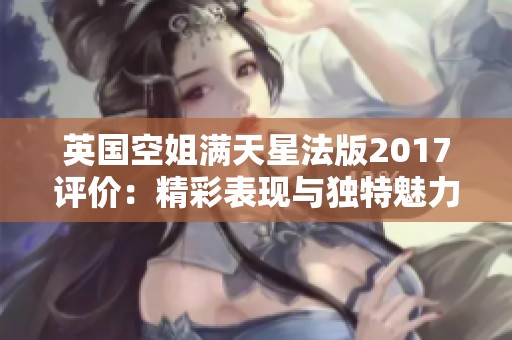 英国空姐满天星法版2017评价：精彩表现与独特魅力的完美结合