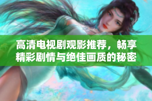 高清电视剧观影推荐，畅享精彩剧情与绝佳画质的秘密体验