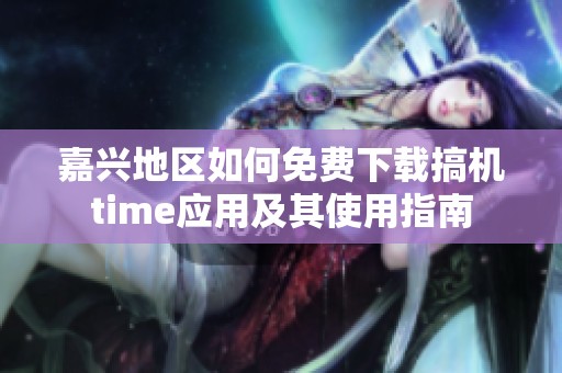 嘉兴地区如何免费下载搞机time应用及其使用指南