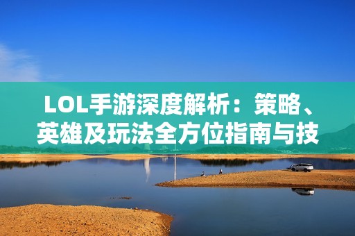 LOL手游深度解析：策略、英雄及玩法全方位指南与技巧分享