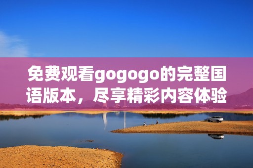 免费观看gogogo的完整国语版本，尽享精彩内容体验