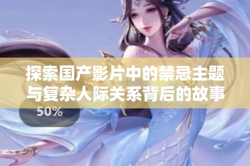 探索国产影片中的禁忌主题与复杂人际关系背后的故事