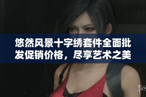 悠然风景十字绣套件全面批发促销价格，尽享艺术之美