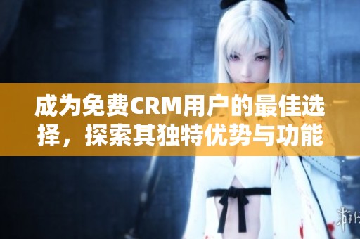 成为免费CRM用户的最佳选择，探索其独特优势与功能