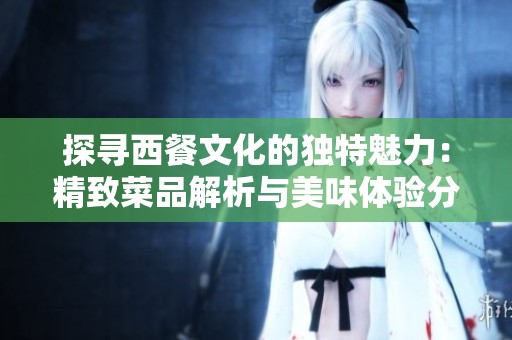 探寻西餐文化的独特魅力：精致菜品解析与美味体验分享