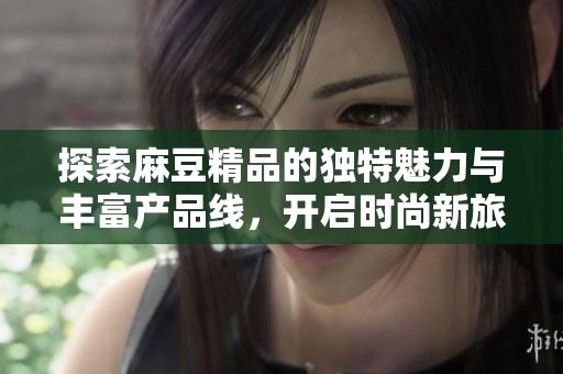 探索麻豆精品的独特魅力与丰富产品线，开启时尚新旅程