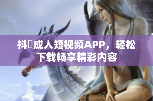 抖抈成人短视频APP，轻松下载畅享精彩内容