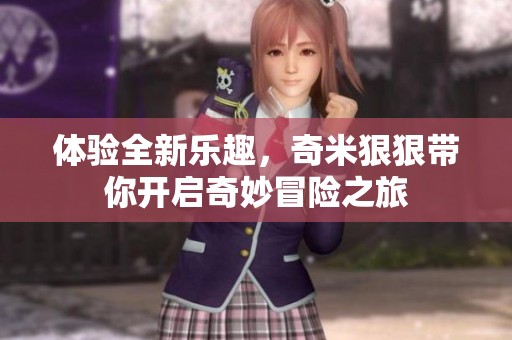 体验全新乐趣，奇米狠狠带你开启奇妙冒险之旅