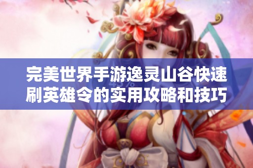 完美世界手游逸灵山谷快速刷英雄令的实用攻略和技巧分享