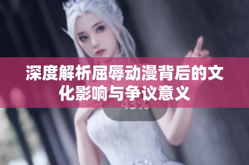 深度解析屈辱动漫背后的文化影响与争议意义