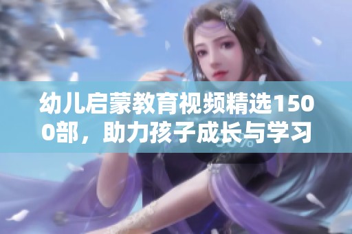 幼儿启蒙教育视频精选1500部，助力孩子成长与学习