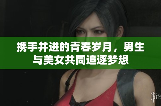 携手并进的青春岁月，男生与美女共同追逐梦想