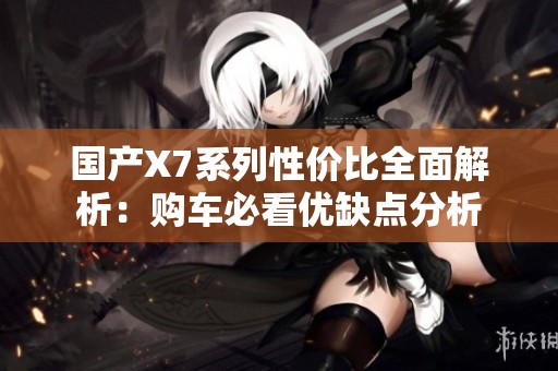 国产X7系列性价比全面解析：购车必看优缺点分析