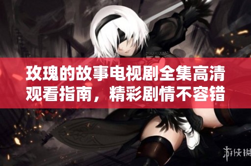 玫瑰的故事电视剧全集高清观看指南，精彩剧情不容错过