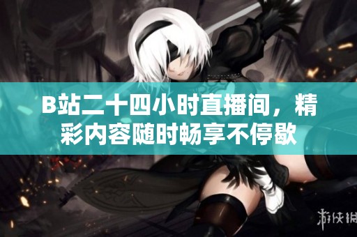 B站二十四小时直播间，精彩内容随时畅享不停歇