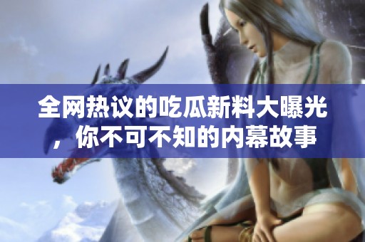 全网热议的吃瓜新料大曝光，你不可不知的内幕故事