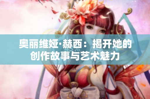 奥丽维娅·赫西：揭开她的创作故事与艺术魅力