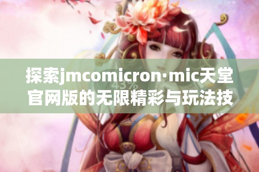 探索jmcomicron·mic天堂官网版的无限精彩与玩法技巧