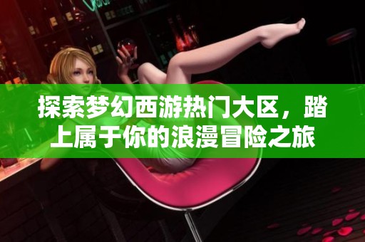 探索梦幻西游热门大区，踏上属于你的浪漫冒险之旅