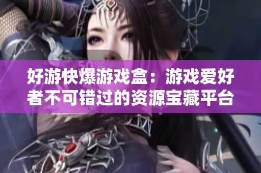 好游快爆游戏盒：游戏爱好者不可错过的资源宝藏平台