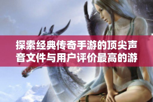 探索经典传奇手游的顶尖声音文件与用户评价最高的游戏体验