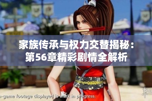 家族传承与权力交替揭秘：第56章精彩剧情全解析