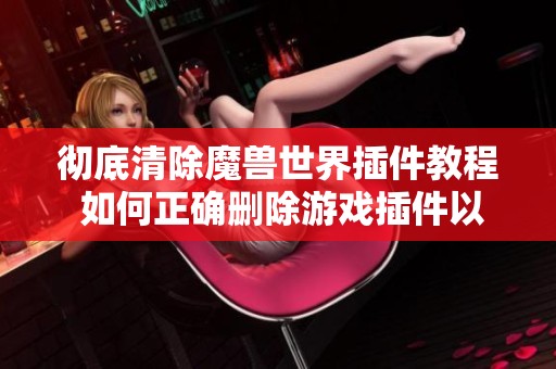 彻底清除魔兽世界插件教程 如何正确删除游戏插件以优化体验