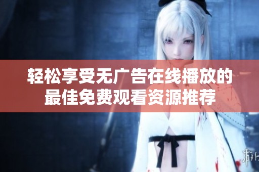 轻松享受无广告在线播放的最佳免费观看资源推荐