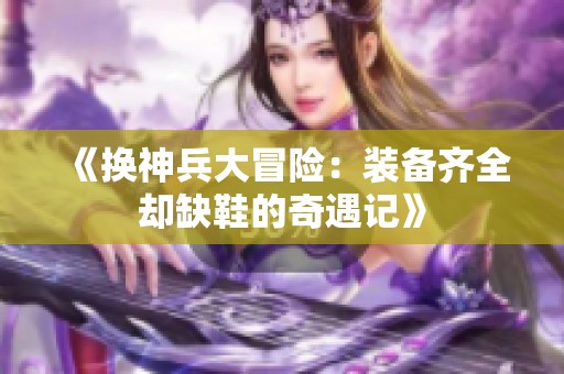 《换神兵大冒险：装备齐全却缺鞋的奇遇记》