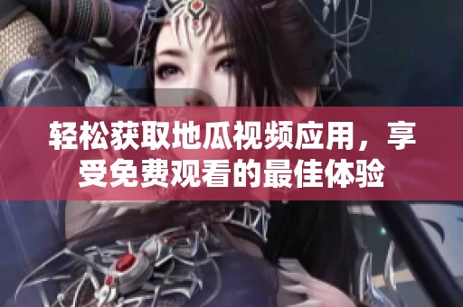 轻松获取地瓜视频应用，享受免费观看的最佳体验