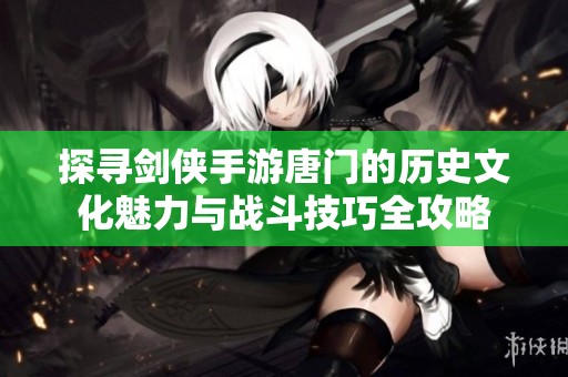 探寻剑侠手游唐门的历史文化魅力与战斗技巧全攻略